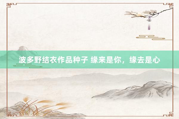 波多野结衣作品种子 缘来是你，缘去是心