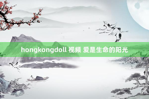hongkongdoll 视频 爱是生命的阳光