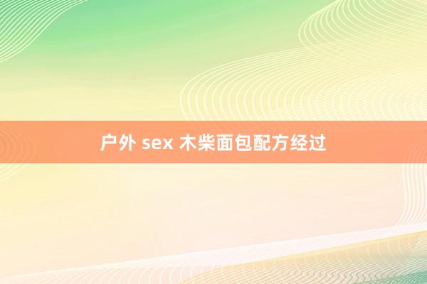 户外 sex 木柴面包配方经过