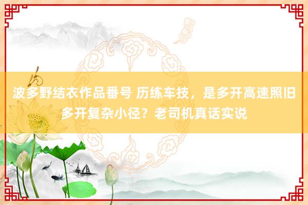 波多野结衣作品番号 历练车技，是多开高速照旧多开复杂小径？老司机真话实说