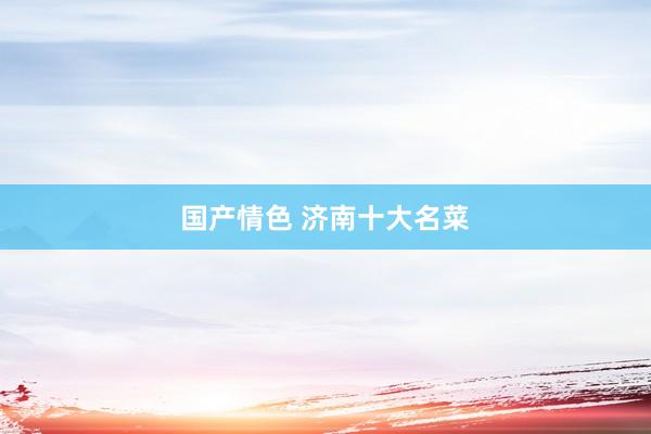 国产情色 济南十大名菜