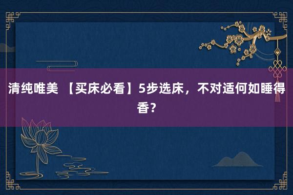 清纯唯美 【买床必看】5步选床，不对适何如睡得香？