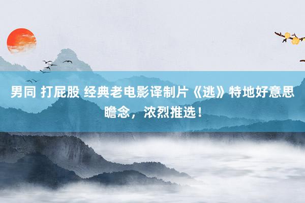 男同 打屁股 经典老电影译制片《逃》特地好意思瞻念，浓烈推选！