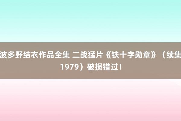 波多野结衣作品全集 二战猛片《铁十字勋章》（续集1979）破损错过！