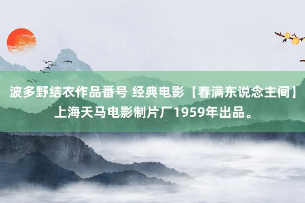 波多野结衣作品番号 经典电影【春满东说念主间】上海天马电影制片厂1959年出品。