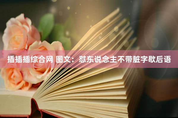 插插插综合网 图文：怼东说念主不带脏字歇后语