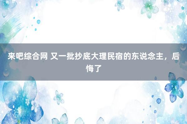 来吧综合网 又一批抄底大理民宿的东说念主，后悔了