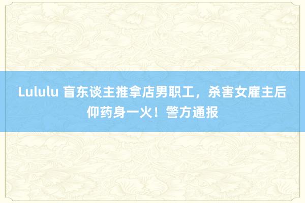 Lululu 盲东谈主推拿店男职工，杀害女雇主后仰药身一火！警方通报