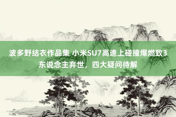 波多野结衣作品集 小米SU7高速上碰撞爆燃致3东说念主弃世，四大疑问待解