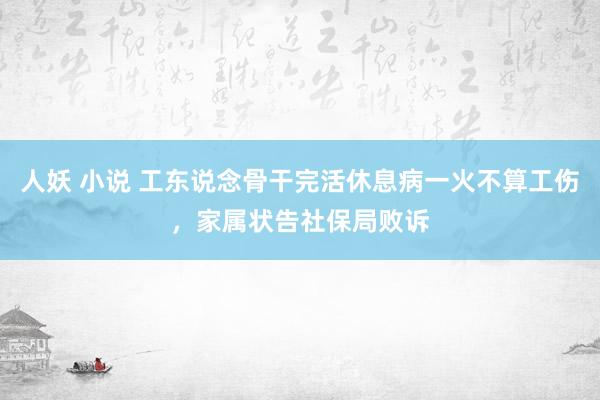人妖 小说 工东说念骨干完活休息病一火不算工伤，家属状告社保局败诉